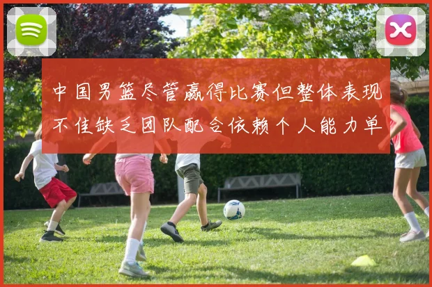 中国男篮尽管赢得比赛但整体表现不佳缺乏团队配合依赖个人能力单打成效有限