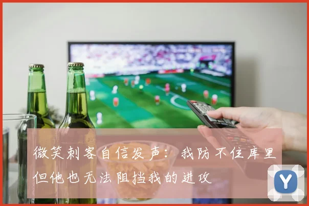 微笑刺客自信发声：我防不住库里但他也无法阻挡我的进攻