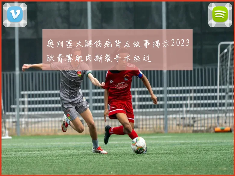 奥利塞大腿伤疤背后故事揭示2023欧青赛肌肉撕裂手术经过