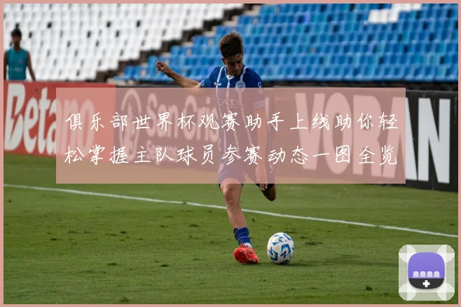 俱乐部世界杯观赛助手上线助你轻松掌握主队球员参赛动态一图全览