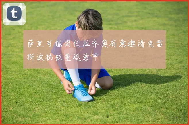 萨里可能离任拉齐奥有意邀请克雷斯波执教重返意甲