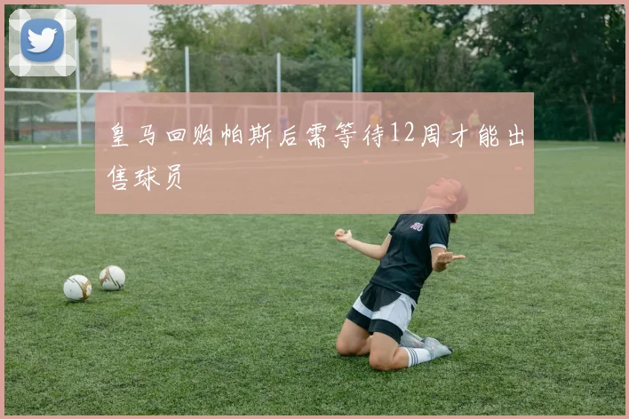 皇马回购帕斯后需等待12周才能出售球员