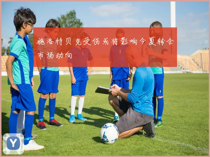施洛特贝克受伤或将影响今夏转会市场动向