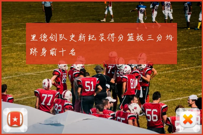 里德创队史新纪录得分篮板三分均跻身前十名