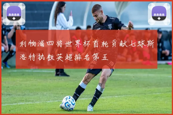 利物浦四将世界杯首轮贡献七球斯洛特执教英超排名第五