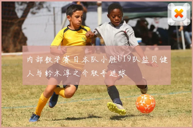 内部教学赛日本队小胜U19队盐贝健人与铃木淳之介联手进球
