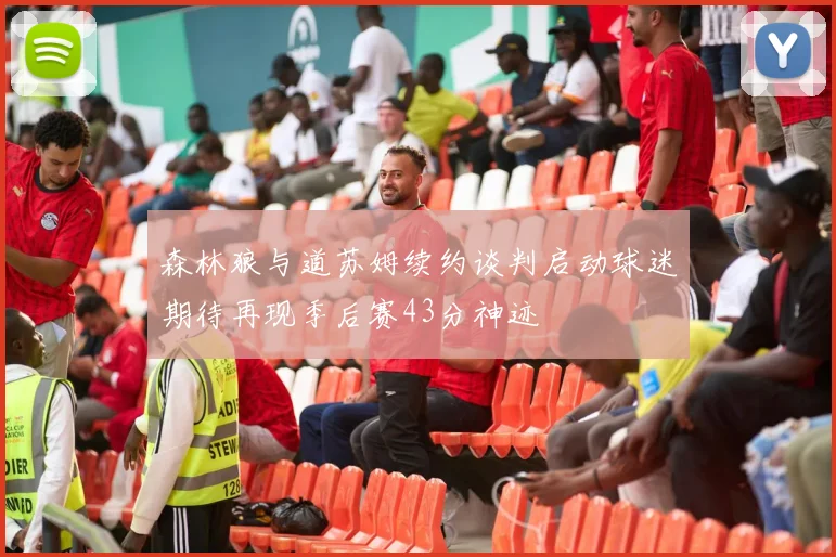 森林狼与道苏姆续约谈判启动球迷期待再现季后赛43分神迹