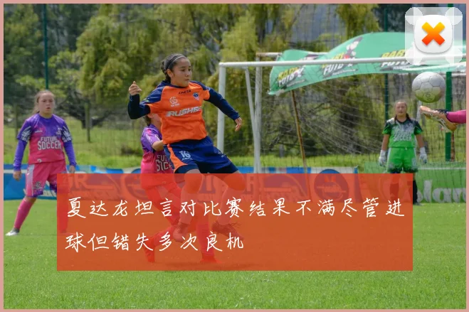 夏达龙坦言对比赛结果不满尽管进球但错失多次良机