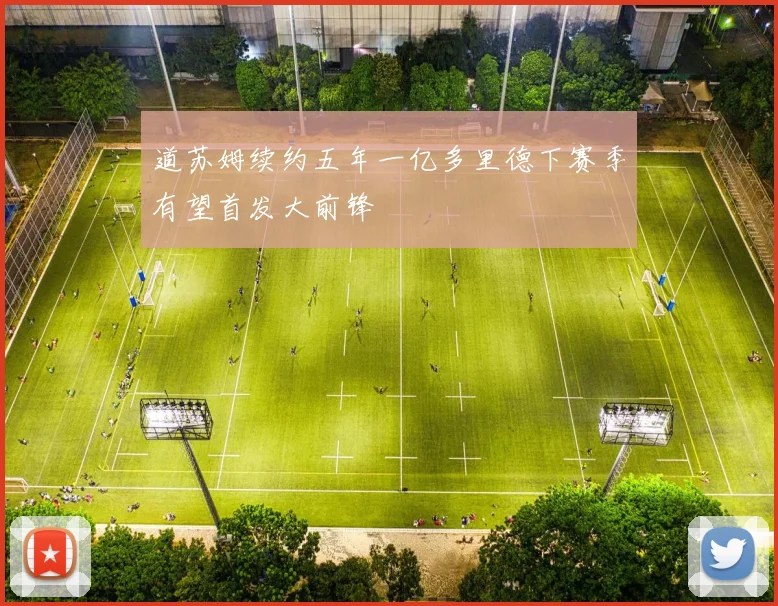 道苏姆续约五年一亿多里德下赛季有望首发大前锋