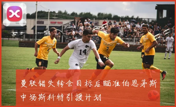 曼联错失转会目标后瞄准伯恩茅斯中场斯科特引援计划