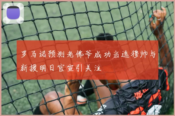 罗马诺预测老佛爷成功当选穆帅与新援明日官宣引关注