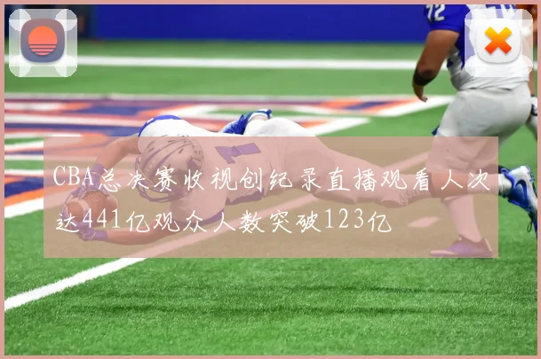 CBA总决赛收视创纪录直播观看人次达441亿观众人数突破123亿