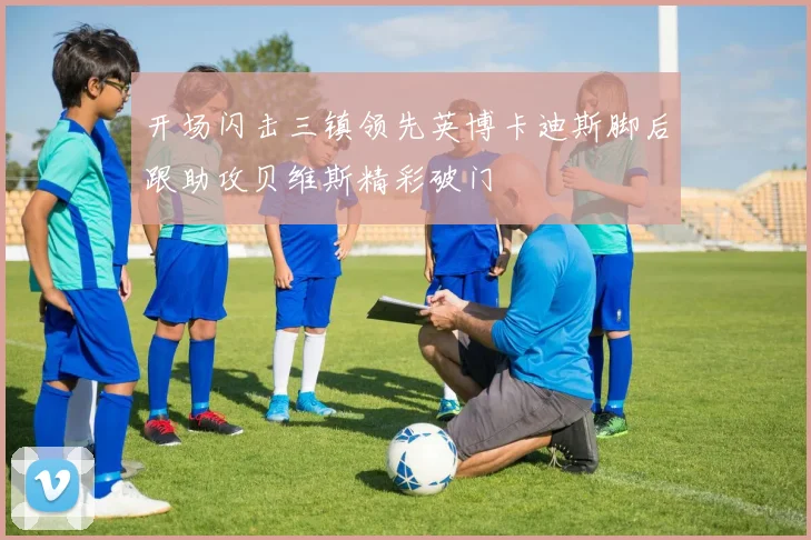 开场闪击三镇领先英博卡迪斯脚后跟助攻贝维斯精彩破门