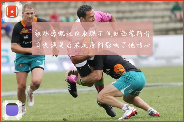 铁林感慨杜伦表现不佳似西蒙斯昔日失误是否家庭原因影响了他的状态