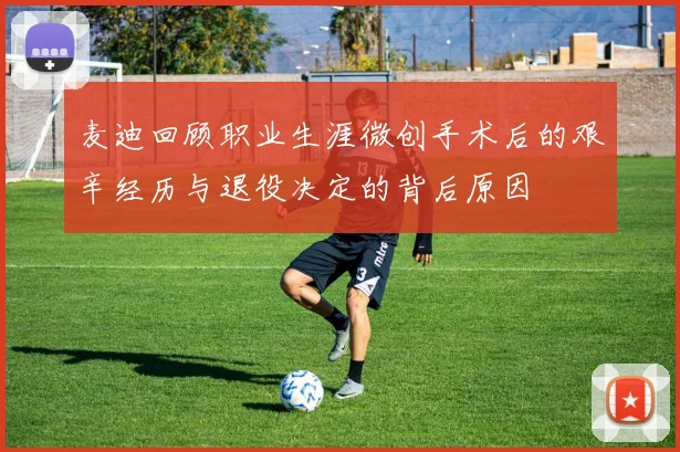 麦迪回顾职业生涯微创手术后的艰辛经历与退役决定的背后原因